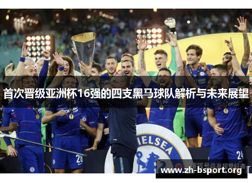 首次晋级亚洲杯16强的四支黑马球队解析与未来展望