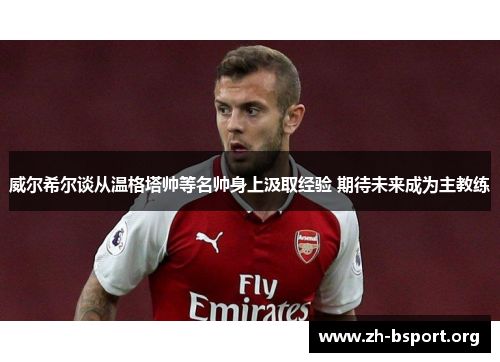 威尔希尔谈从温格塔帅等名帅身上汲取经验 期待未来成为主教练