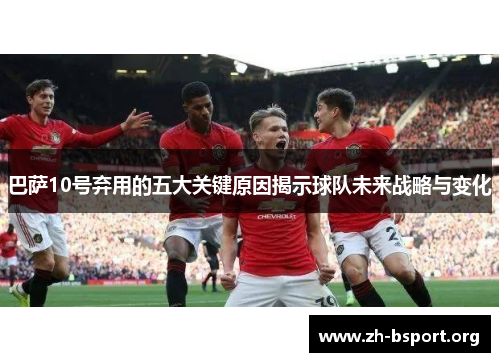 巴萨10号弃用的五大关键原因揭示球队未来战略与变化 巴萨10号弃用的五大关键原因揭示球队未来战略与变化