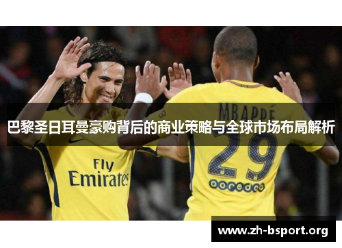 巴黎圣日耳曼豪购背后的商业策略与全球市场布局解析