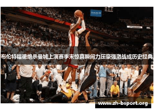 布伦特福德绝杀曼城上演赛季末惊喜瞬间力压豪强激战成历史经典