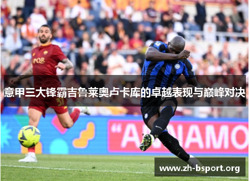 意甲三大锋霸吉鲁莱奥卢卡库的卓越表现与巅峰对决 意甲三大锋霸吉鲁莱奥卢卡库的卓越表现与巅峰对决