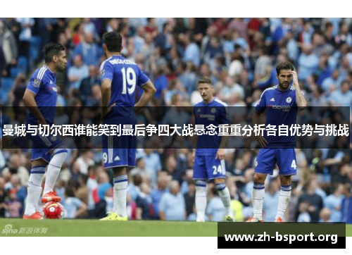 曼城与切尔西谁能笑到最后争四大战悬念重重分析各自优势与挑战