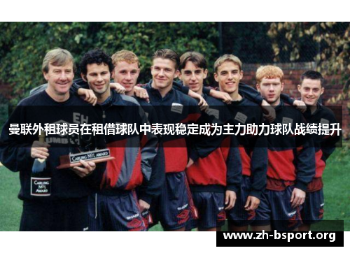 曼联外租球员在租借球队中表现稳定成为主力助力球队战绩提升