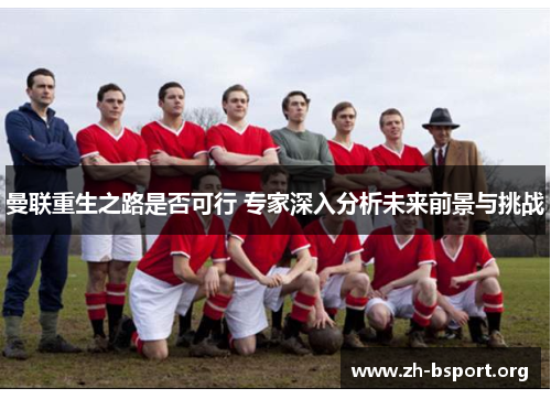 曼联重生之路是否可行 专家深入分析未来前景与挑战