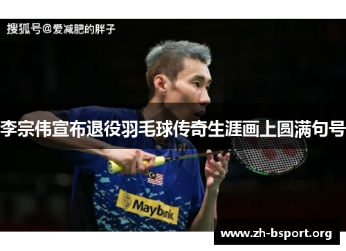 李宗伟宣布退役羽毛球传奇生涯画上圆满句号