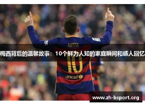 梅西背后的温馨故事：10个鲜为人知的家庭瞬间和感人回忆